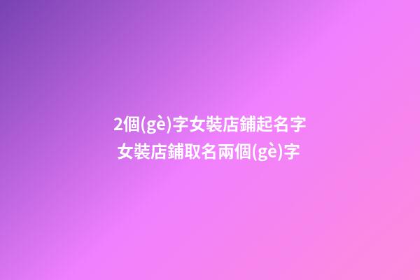2個(gè)字女裝店鋪起名字 女裝店鋪取名兩個(gè)字